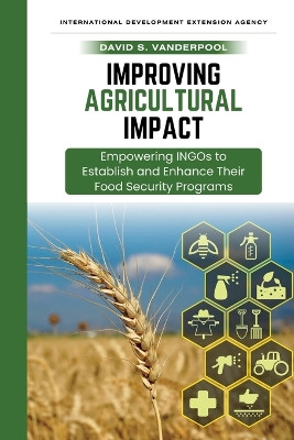 Improving Agricultural Impact: Empowering INGOs to Establish and Enhance Their Food Security Programs by David Stallings Vanderpool 9781312140844