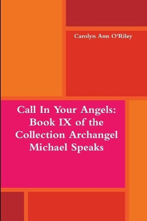 Call in Your Angels: Book Ix of the Collection Archangel Michael Speaks by Carolyn Ann O'Riley 9781312372597