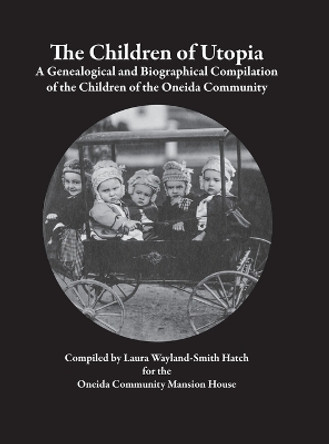 The Children of Utopia: A Genealogical and Biographical Compilation of the Children of the Oneida Community by Laura Wayland-Smith Hatch 9781312480308