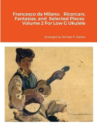 Francesco da Milano: Ricercars, Fantasias, and Selected Pieces Volume 2 For Low G Ukulele by Michael Walker 9781312586741