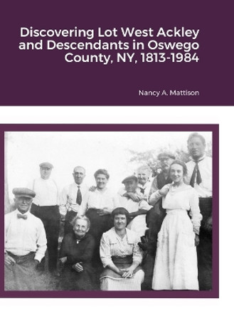 Discovering Lot West Ackley and Descendants in Oswego County, NY, 1813-1984 by Nancy A Mattison 9781312780095