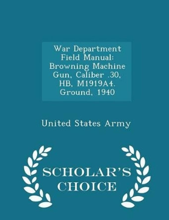 War Department Field Manual: Browning Machine Gun, Caliber .30, Hb, M1919a4. Ground, 1940 - Scholar's Choice Edition by United States Army 9781298046475