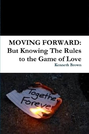 MOVING FORWARD: But Knowing The Rules to the Game of Love by Kenneth Brown 9781312230569