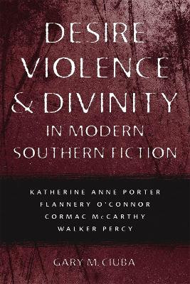 Desire, Violence, and Divinity in Modern Southern Fiction: Katherine Anne Porter, Flannery O'Connor, Cormac McCarthy, Walker Percy by Gary M. Ciuba 9780807138632