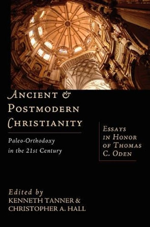 Ancient and Postmodern Christianity: Paleo-Orthodoxy in the 21st Century Essays in Honor of Thomas C. Oden by Kenneth Tanner 9780830826544