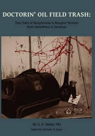 Doctorin' Oil Field Trash: True Tales of Roughnecks and Rougher Women from Spindletop to Saratoga by George Parker Stoker 9780988435704