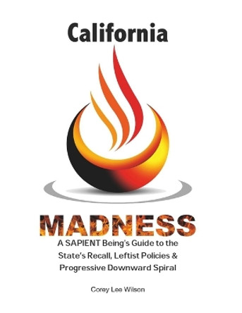 California Madness: A SAPIENT Being's Guide to the State's Recall, Leftist Policies & Progressive Downward Spiral by Corey Lee Wilson 9780999401767