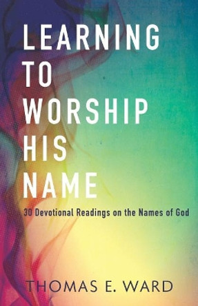 Learning to Worship His Name: 30 Devotional Readings on the Names of God by Thomas E Ward 9781091683686