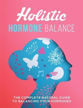 Holistic Hormone Balance: The Complete Natural Guide To Balancing Your Hormones by Ange Byrne 9781072715627