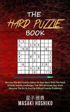 The Hard Puzzle Book: Become The Best Sudoku Solver On Your Block With This Book Of Daily Sudoku Challenges That Will Stimulate Your Brain (Become The Go-To Guy For Difficult Sudoku Problems) by Masaki Hoshiko 9781094975627