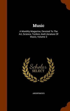Music: A Monthly Magazine, Devoted to the Art, Science, Technic and Literature of Music, Volume 3 by Anonymous 9781344002929