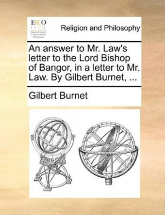 An Answer to Mr. Law's Letter to the Lord Bishop of Bangor, in a Letter to Mr. Law. by Gilbert Burnet, by Gilbert Burnet 9781170177716