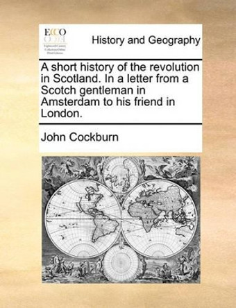 A Short History of the Revolution in Scotland. in a Letter from a Scotch Gentleman in Amsterdam to His Friend in London. by John Cockburn 9781170550243