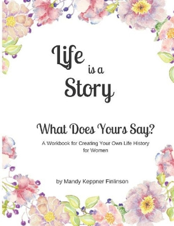 Life is a Story - What Does Yours Say?: A Life History Workbook by Mandy Keppner Finlinson 9781095671696