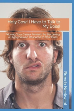 Holy Cow! I Have to Talk to My Boss!: Moving Your Career Forward by Becoming a Highly Valued Resource to Your Boss by Brenda Neckvatal 9781091894082