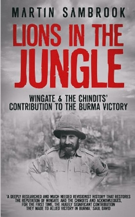 Lions in the Jungle: Wingate & the Chindits' Contribution to the Burma Victory: February 1943 - August 1944 by Martin Sambrook 9781096062998