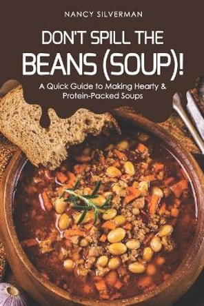 Don't Spill the Beans (Soup)!: A Quick Guide to Making Hearty & Protein-Packed Soups by Nancy Silverman 9781096089971