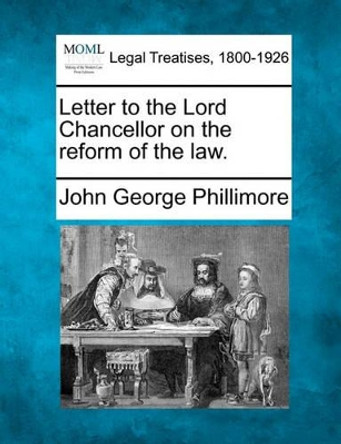 Letter to the Lord Chancellor on the Reform of the Law. by John George Phillimore 9781240011049