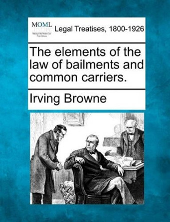 The Elements of the Law of Bailments and Common Carriers. by Irving Browne 9781240016440