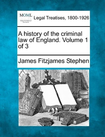 A History of the Criminal Law of England. Volume 1 of 3 by James Fitzjames Stephen 9781240039746