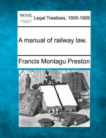 A Manual of Railway Law. by Francis Montagu Preston 9781240153909