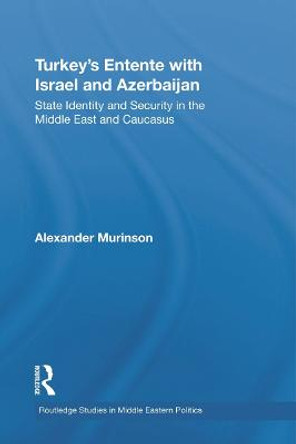 Turkey's Entente with Israel and Azerbaijan: State Identity and Security in the Middle East and Caucasus by Alexander Murinson