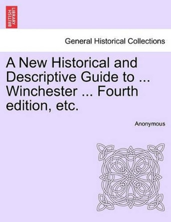 A New Historical and Descriptive Guide to ... Winchester ... Fourth Edition, Etc. by Anonymous 9781241603632