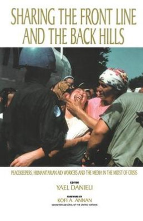 Sharing the Front Line and the Back Hills: International Protectors and Providers - Peacekeepers, Humanitarian Aid Workers and the Media in the Midst of Crisis by Yael Danieli