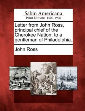 Letter from John Ross, Principal Chief of the Cherokee Nation, to a Gentleman of Philadelphia. by John Ross 9781275644946