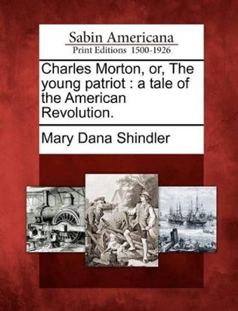 Charles Morton, Or, the Young Patriot: A Tale of the American Revolution. by Mary Dana Shindler 9781275649385