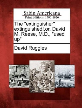 The Extinguisher Extinguished!, Or, David M. Reese, M.D., Used Up by David Ruggles 9781275652934