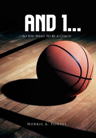 And 1...: So You Want to Be a Coach by Norris A Powell 9781456898830