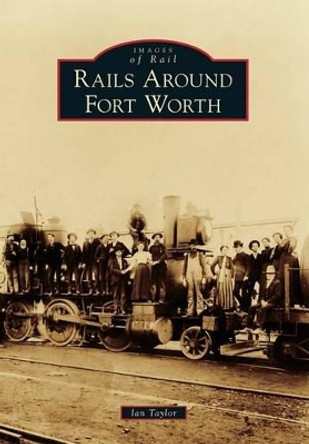 Rails Around Fort Worth by Ian Taylor 9781467131681