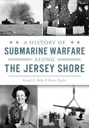 A History of Submarine Warfare Along the Jersey Shore by Joseph G. Bilby 9781467135269