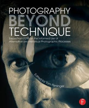 Photography Beyond Technique: Essays from F295 on the Informed Use of Alternative and Historical Photographic Processes by Tom Persinger