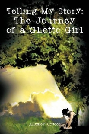 Telling My Story: The Journey of a Ghetto Girl by Allesley Officer 9781462051564