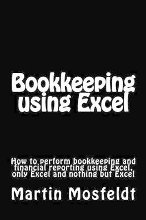 Bookkeeping using Excel: How to perform bookkeeping and financial reporting using Excel, only Excel, and nothing but Excel by Mba Martin Mosfeldt 9781477696156