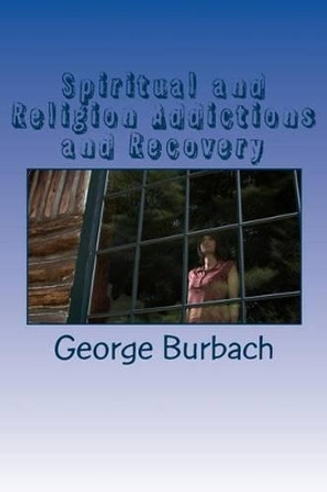 Spiritual and Religion Addictions and Recovery: When devotion turns into Addiction by George Burbach 9781478110255