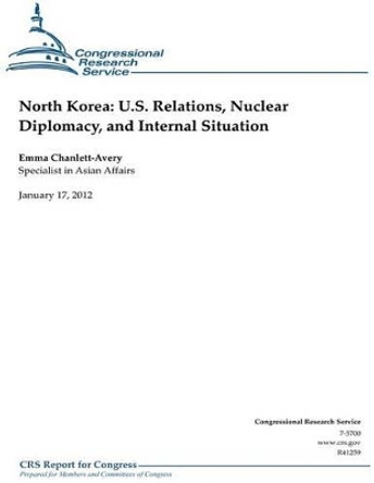 North Korea: U.S. Relations, Nuclear Diplomacy, and Internal Situation by Congressional Research Service 9781478113294