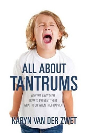 All About Tantrums: Why We Have Them How To Prevent Them What To Do When They Happen by Karyn Van Der Zwet 9781478121442