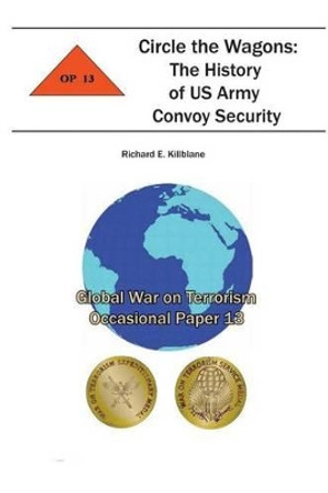 Circle the Wagons: The History of US Army Convoy Security: Global War on Terrorism Occasional Paper 13 by Combat Studies Institute 9781478159667