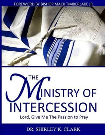 The Ministry of Intercession: Lord, Give Me The Passion To Pray by Shirley K Clark 9781478176688