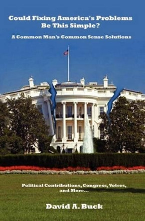 Could Fixing America's Problems Be This Simple?: A Common Man's Common Sense Solutions by David A Buck 9781478184737