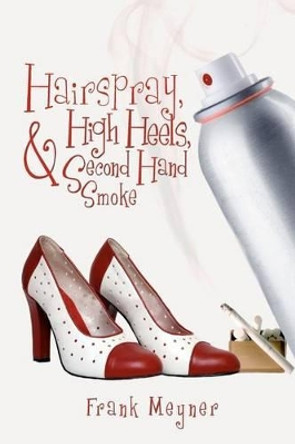 Hairspray, High Heels, and Second Hand Smoke by Frank Meyner 9781478195634