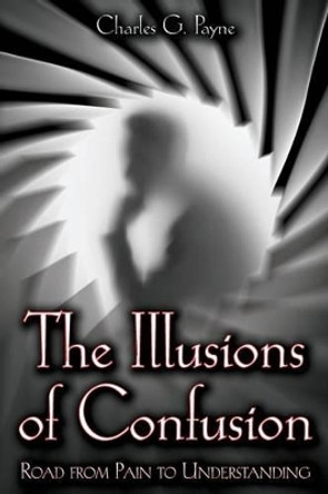 The Illusions of Confusion: Road From Pain To Understanding by Charles G Payne 9781478200376