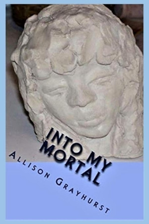 Into My Mortal: The poetry of Allison Grayhurst by Allison Grayhurst 9781478228585
