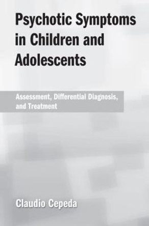 Psychotic Symptoms in Children and Adolescents: Assessment, Differential Diagnosis, and Treatment by Claudio Cepeda