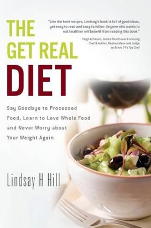 The Get Real Diet: Say Goodbye to Processed Food, Learn to Love Whole Food and Never Worry About Your Weight Again by Lindsay H Hill 9781478260776