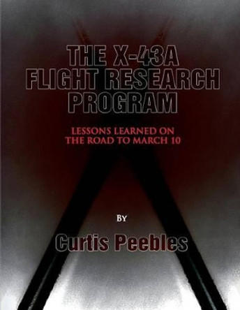 The X-43A Flight Reseach Program: Lessons Learned on the Road to March 10 by Curtis Peebles 9781478266778