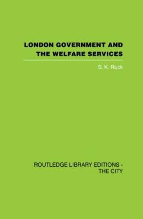 London Government and the Welfare Services by S. K. Ruck